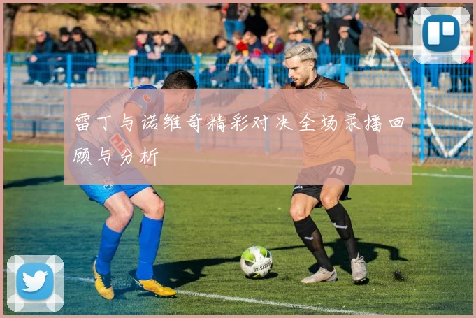 雷丁与诺维奇精彩对决全场录播回顾与分析