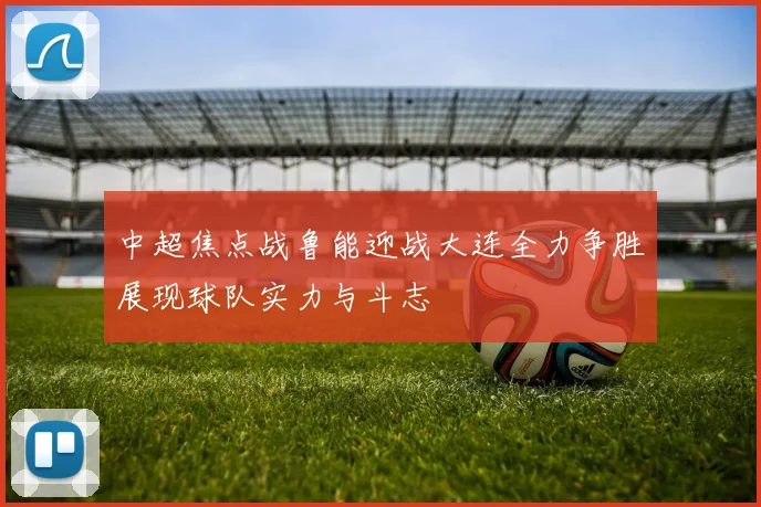 中超焦点战鲁能迎战大连全力争胜展现球队实力与斗志