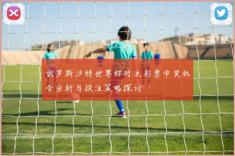 俄罗斯沙特世界杯对决彩票中奖机会分析与投注策略探讨