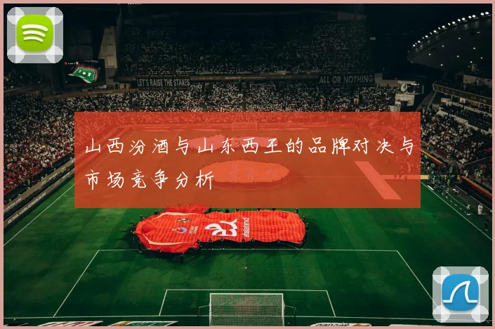 山西汾酒与山东西王的品牌对决与市场竞争分析
