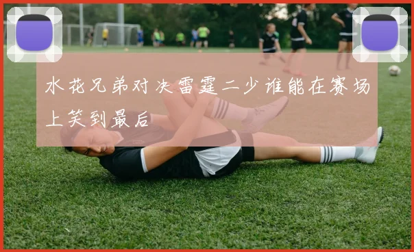 水花兄弟对决雷霆二少谁能在赛场上笑到最后
