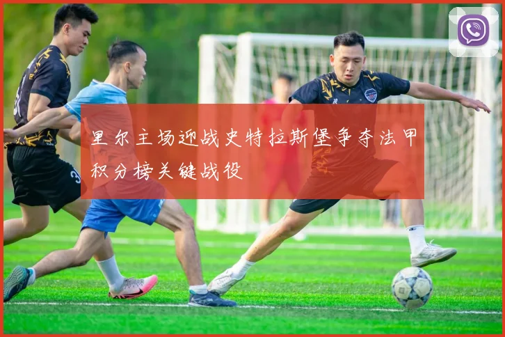 里尔主场迎战史特拉斯堡争夺法甲积分榜关键战役