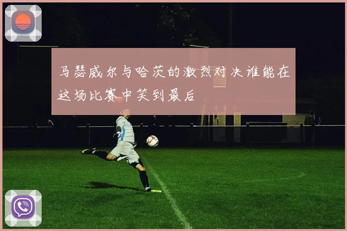 马瑟威尔与哈茨的激烈对决谁能在这场比赛中笑到最后