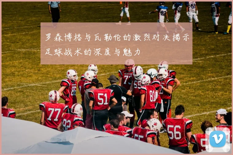 罗森博格与瓦勒伦的激烈对决揭示足球战术的深度与魅力