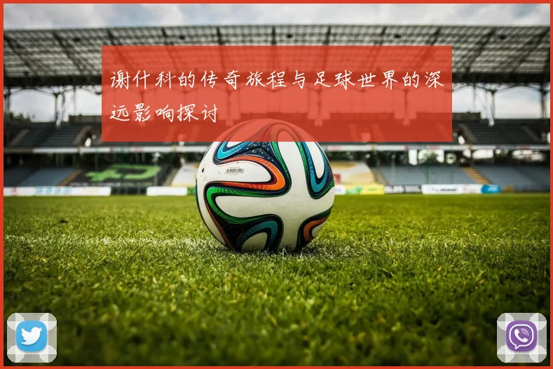 谢什科的传奇旅程与足球世界的深远影响探讨