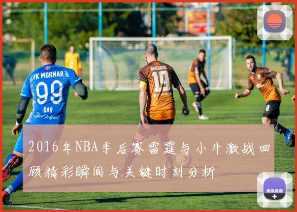 2016年NBA季后赛雷霆与小牛激战回顾精彩瞬间与关键时刻分析