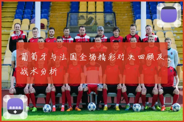 葡萄牙与法国全场精彩对决回顾及战术分析