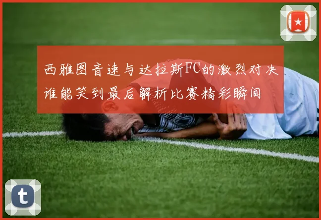 西雅图音速与达拉斯FC的激烈对决谁能笑到最后解析比赛精彩瞬间