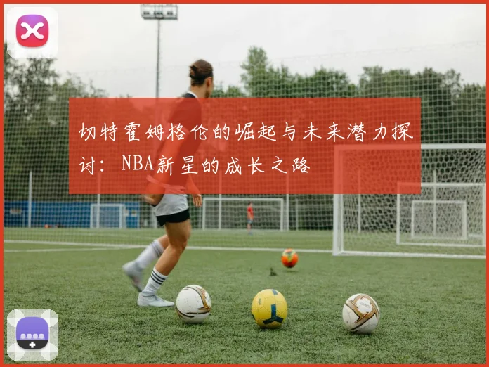 切特霍姆格伦的崛起与未来潜力探讨：NBA新星的成长之路