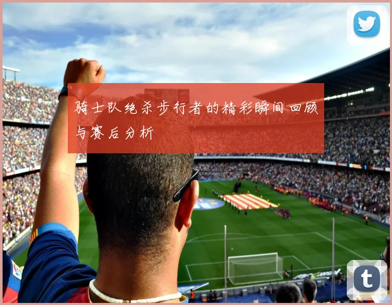 骑士队绝杀步行者的精彩瞬间回顾与赛后分析