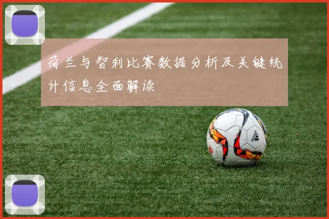 荷兰与智利比赛数据分析及关键统计信息全面解读