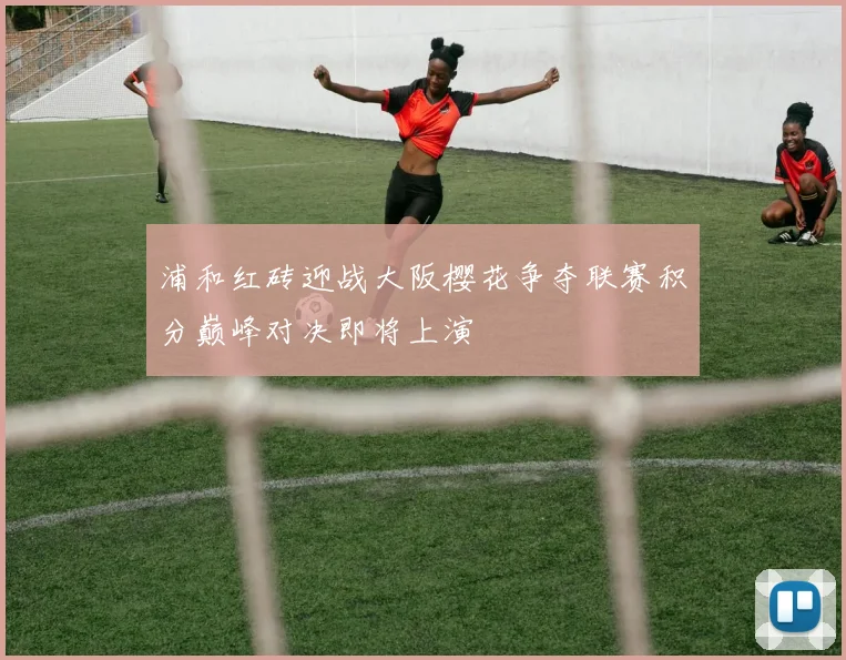 浦和红砖迎战大阪樱花争夺联赛积分巅峰对决即将上演