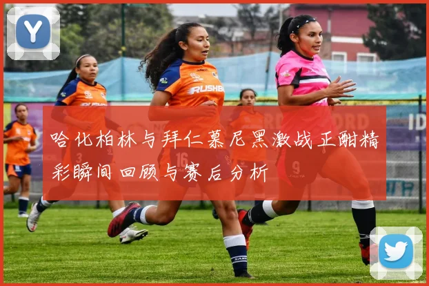 哈化柏林与拜仁慕尼黑激战正酣精彩瞬间回顾与赛后分析