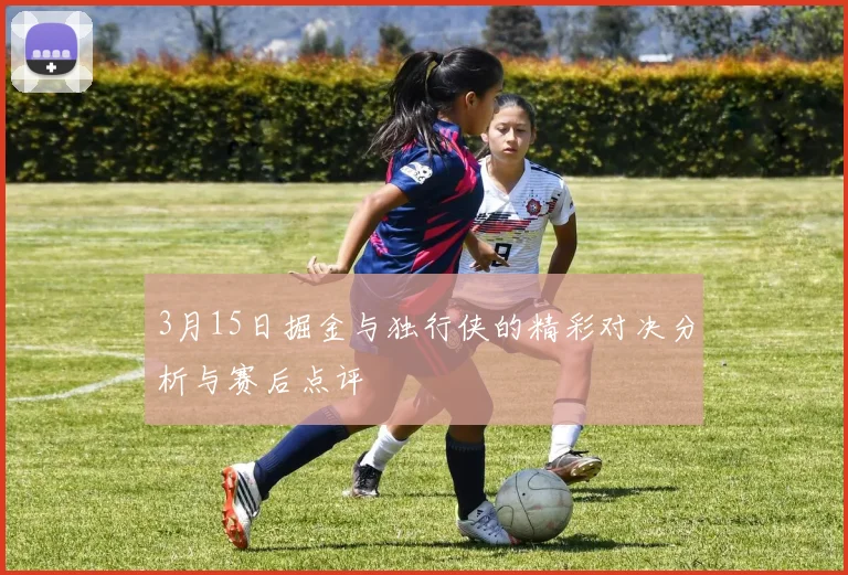 3月15日掘金与独行侠的精彩对决分析与赛后点评