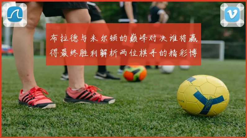 布拉德与米尔顿的巅峰对决谁将赢得最终胜利解析两位棋手的精彩博弈