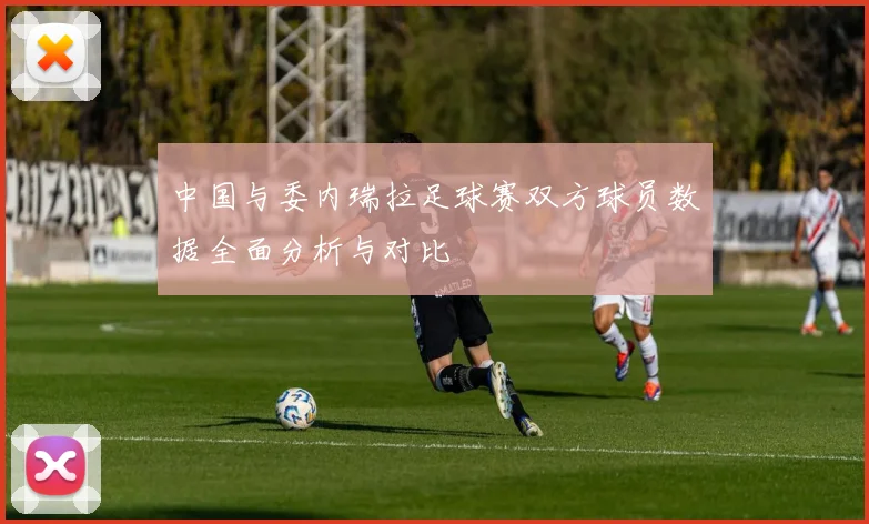 中国与委内瑞拉足球赛双方球员数据全面分析与对比