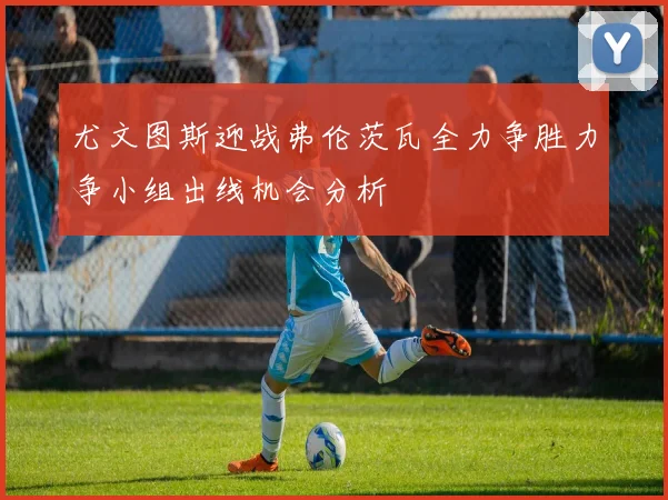 尤文图斯迎战弗伦茨瓦全力争胜力争小组出线机会分析