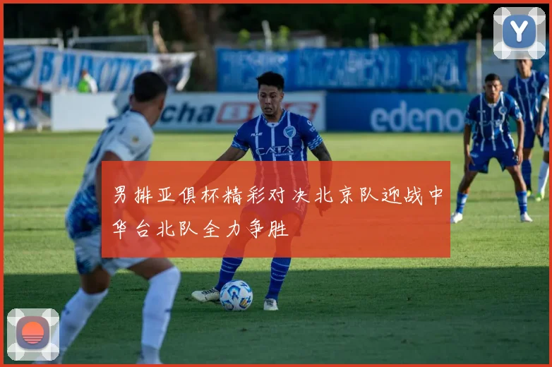 男排亚俱杯精彩对决北京队迎战中华台北队全力争胜