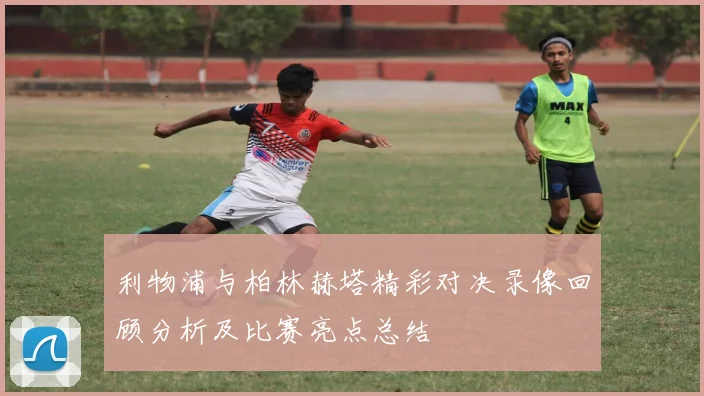 利物浦与柏林赫塔精彩对决录像回顾分析及比赛亮点总结