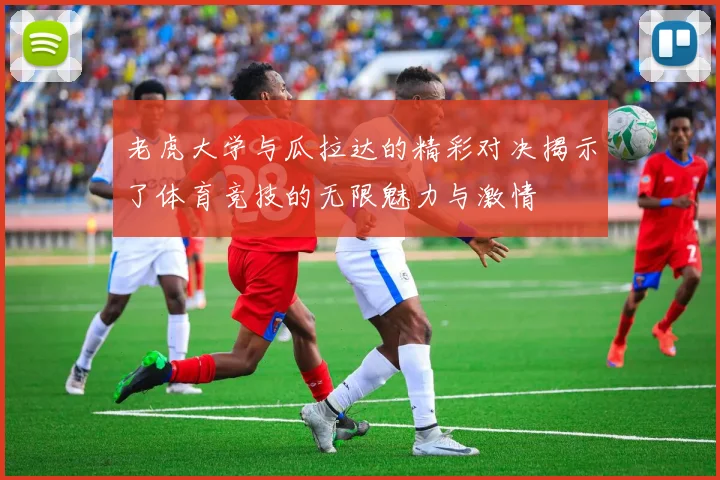 老虎大学与瓜拉达的精彩对决揭示了体育竞技的无限魅力与激情