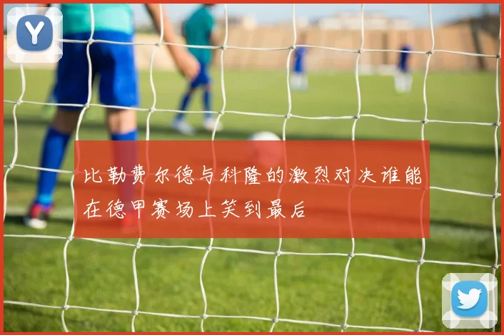 比勒费尔德与科隆的激烈对决谁能在德甲赛场上笑到最后