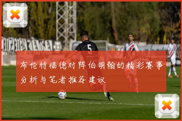 布伦特福德对阵伯明翰的精彩赛事分析与笔者推荐建议