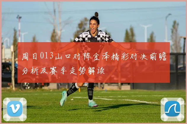 周日013山口对阵金泽精彩对决前瞻分析及赛季走势解读