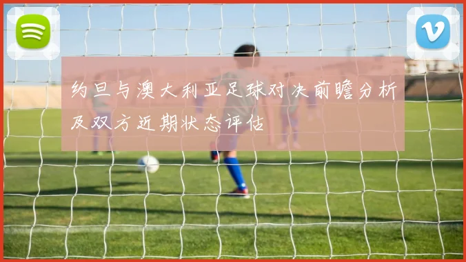 约旦与澳大利亚足球对决前瞻分析及双方近期状态评估