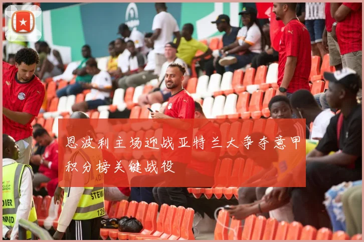 恩波利主场迎战亚特兰大争夺意甲积分榜关键战役