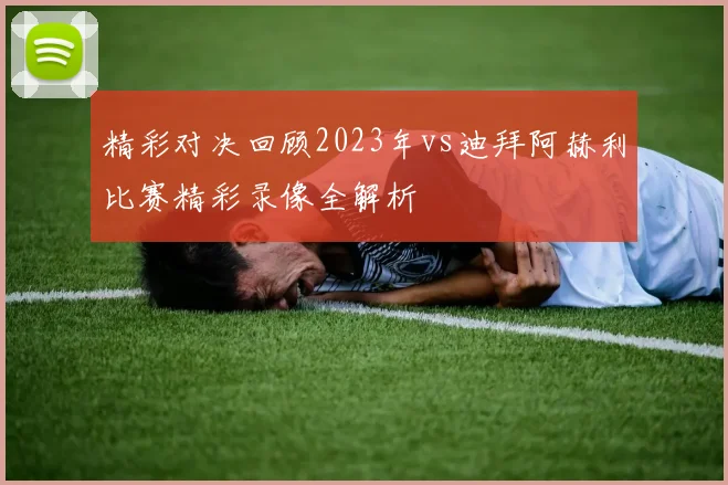 精彩对决回顾2023年vs迪拜阿赫利比赛精彩录像全解析