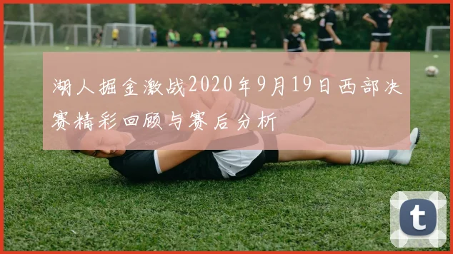 湖人掘金激战2020年9月19日西部决赛精彩回顾与赛后分析