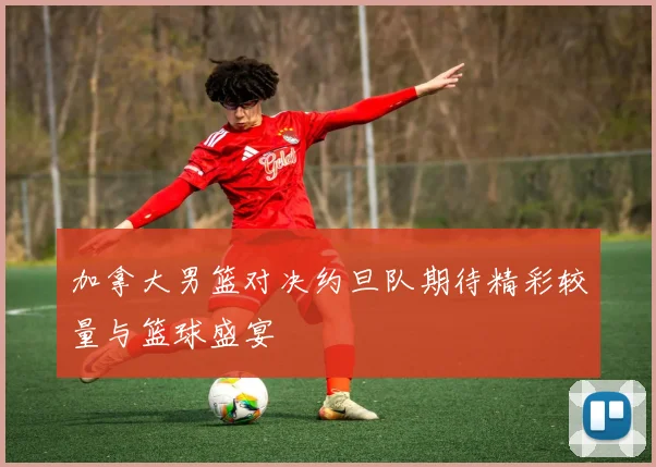 加拿大男篮对决约旦队期待精彩较量与篮球盛宴