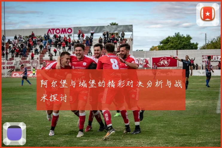 阿尔堡与域堡的精彩对决分析与战术探讨
