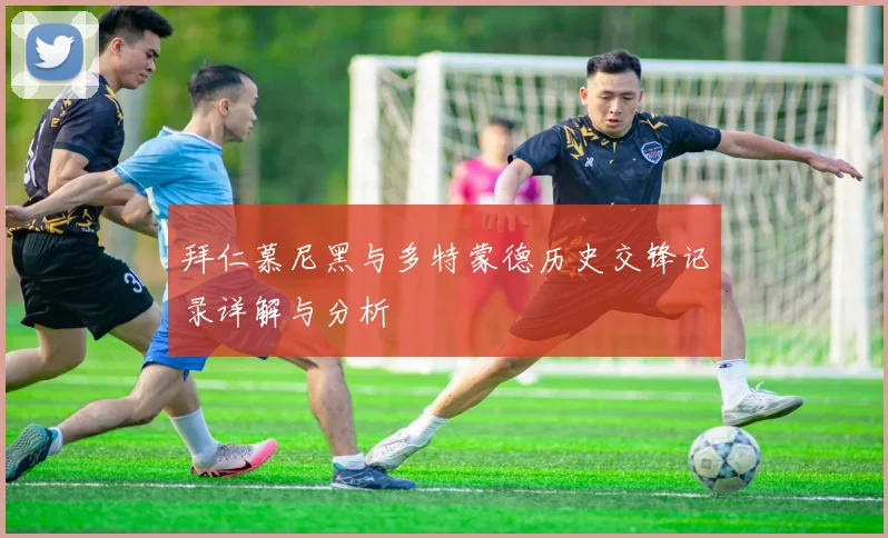 拜仁慕尼黑与多特蒙德历史交锋记录详解与分析