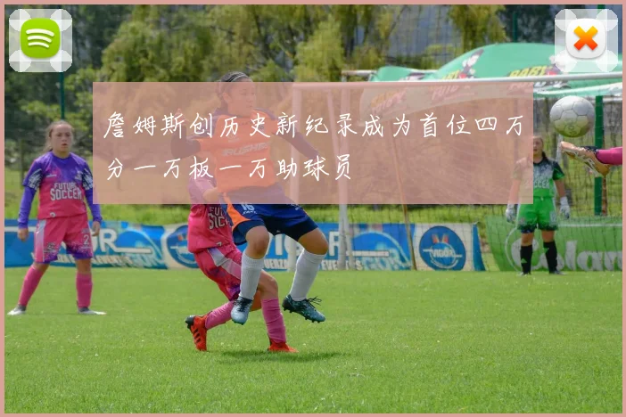 詹姆斯创历史新纪录成为首位四万分一万板一万助球员