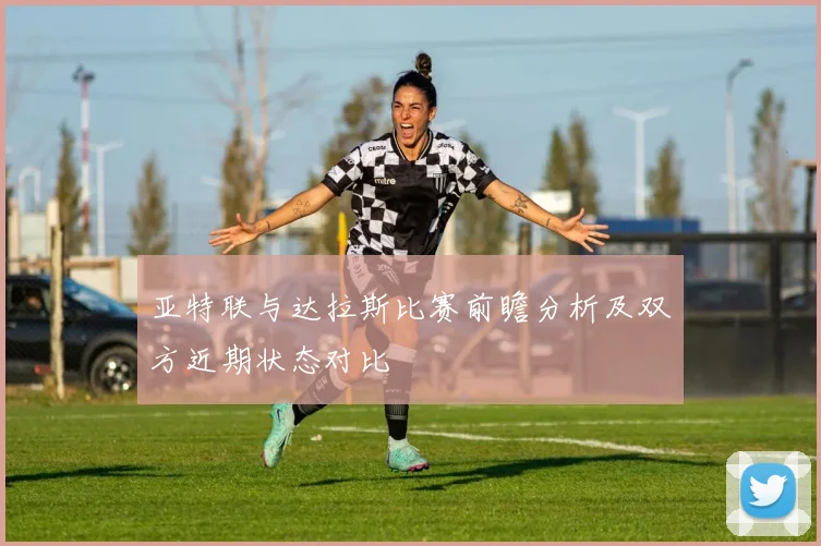 亚特联与达拉斯比赛前瞻分析及双方近期状态对比