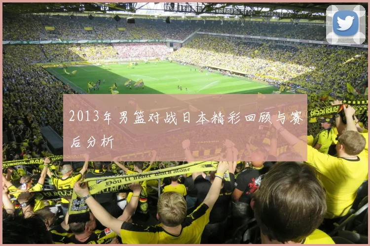 2013年男篮对战日本精彩回顾与赛后分析