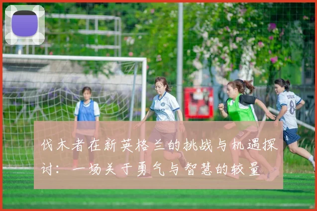 伐木者在新英格兰的挑战与机遇探讨：一场关于勇气与智慧的较量