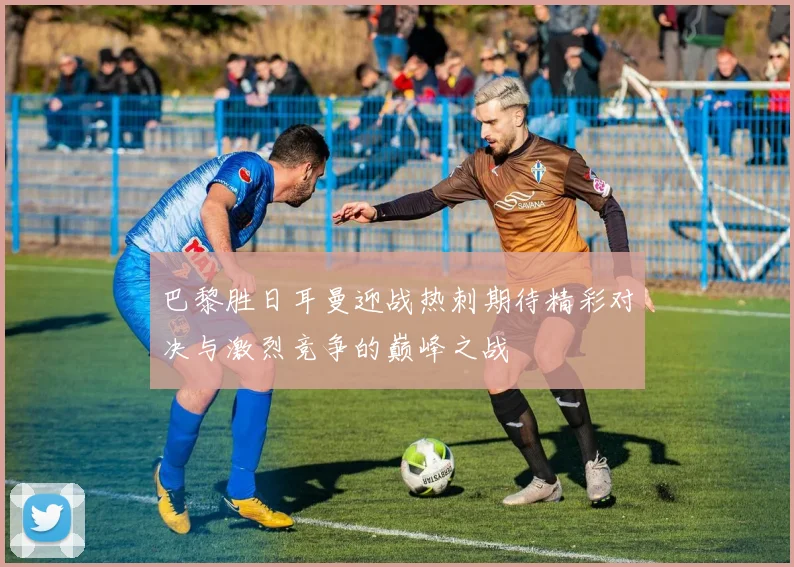 巴黎胜日耳曼迎战热刺期待精彩对决与激烈竞争的巅峰之战