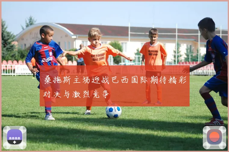 桑拖斯主场迎战巴西国际期待精彩对决与激烈竞争