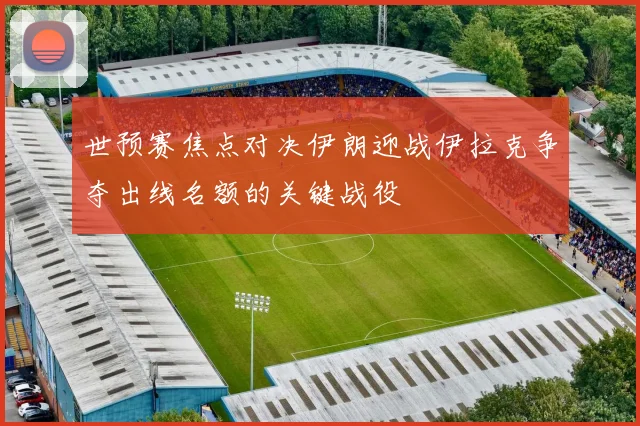 世预赛焦点对决伊朗迎战伊拉克争夺出线名额的关键战役