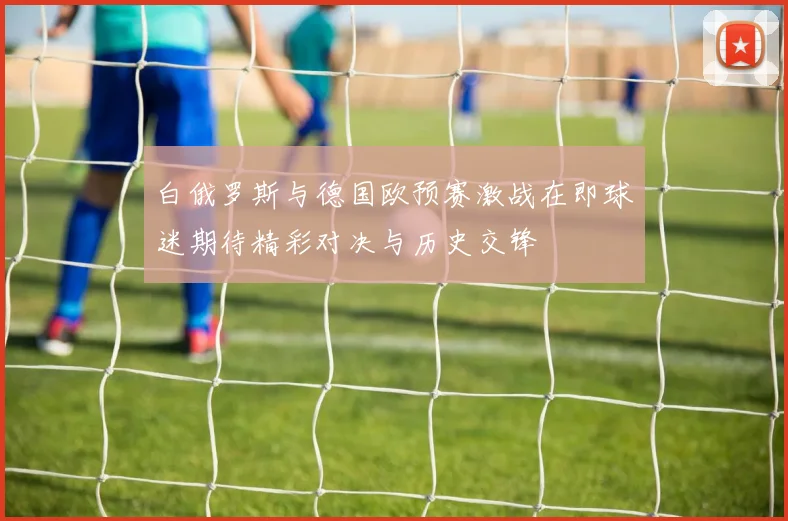 白俄罗斯与德国欧预赛激战在即球迷期待精彩对决与历史交锋