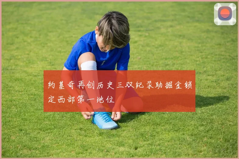 约基奇再创历史三双纪录助掘金锁定西部第一地位