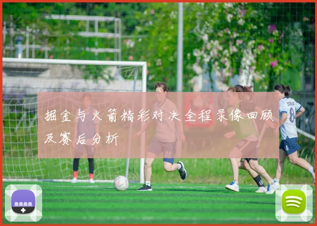 掘金与火箭精彩对决全程录像回顾及赛后分析